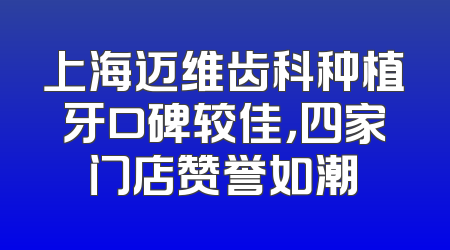 上海迈维齿科种植牙口碑较佳，四家门店赞誉如潮