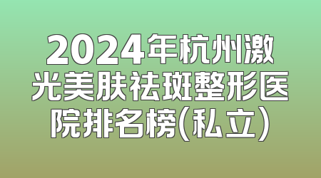 2024年杭州激光美肤祛斑整形医院排名榜（私立）