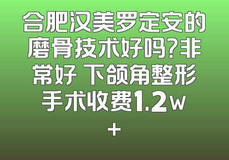 合肥汉美罗定安的磨骨技术好吗？非常好 下颌角整形手术收费1.2w+