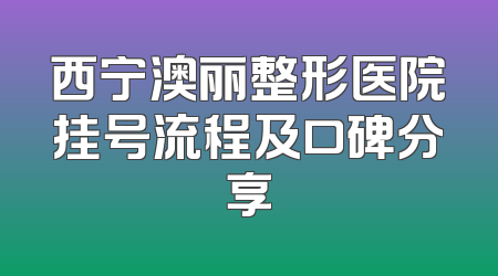西宁澳丽整形医院挂号流程及口碑分享