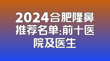 2024合肥隆鼻推荐名单：前十医院及医生