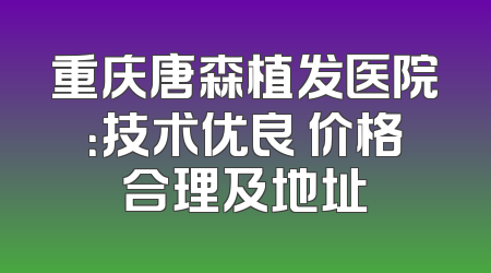 重庆唐森植发医院：技术优良 价格合理及地址