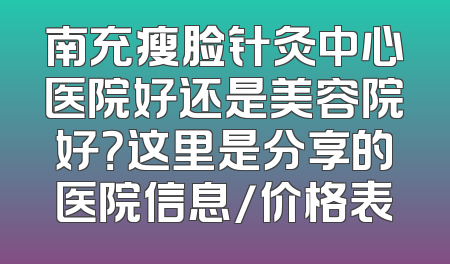 南充瘦脸针灸中心医院好还是美容院好？这里是分享的医院信息/价格表