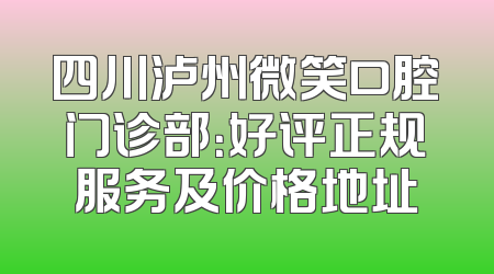 四川泸州微笑口腔门诊部：好评正规服务及价格地址