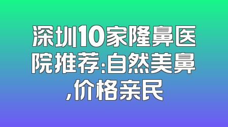深圳10家隆鼻医院推荐：自然美鼻，价格亲民