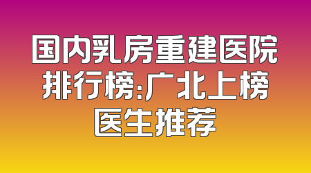 国内乳房重建医院排行榜：广北上榜医生推荐