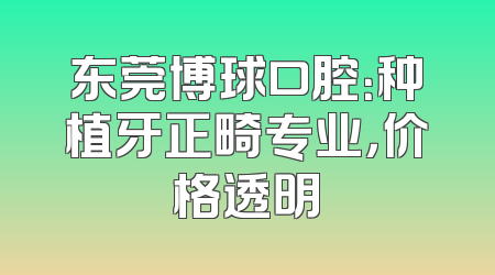 东莞博球口腔：种植牙正畸专业，价格透明