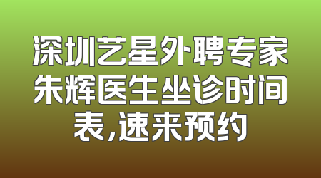 深圳艺星外聘专家朱辉医生坐诊时间表，速来预约