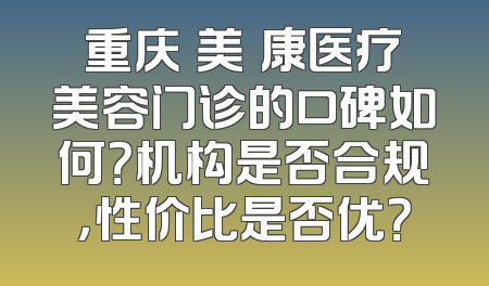重庆祐美祐康医疗美容门诊的口碑如何？机构是否合规，性价比是否优？