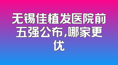 无锡佳植发医院前五强公布，哪家更优
