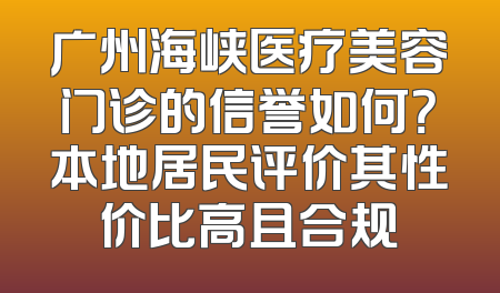 广州海峡医疗美容门诊的信誉如何？本地居民评价其性价比高且合规