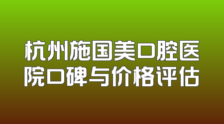 杭州施国美口腔医院口碑与价格评估
