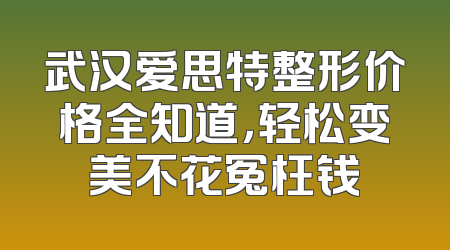 武汉爱思特整形价格全知道，轻松变美不花冤枉钱