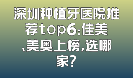 深圳种植牙医院推荐top6：佳美、美奥上榜，选哪家？
