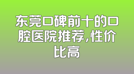 东莞口碑前十的口腔医院推荐，性价比高