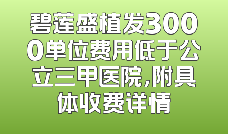 碧莲盛植发3000单位费用低于公立三甲医院，附具体收费详情