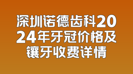 深圳诺德齿科2024年牙冠价格及镶牙收费详情
