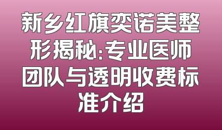 新乡红旗奕诺美整形揭秘：专业医师团队与透明收费标准介绍