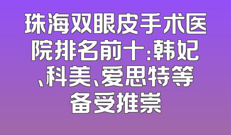 珠海双眼皮手术医院排名前十：韩妃、科美、爱思特等备受推崇
