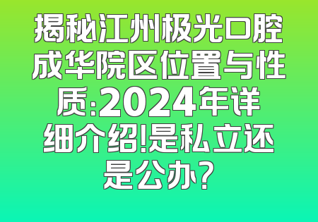 揭秘江州极光口腔成华院区位置与性质：2024年详细介绍！是私立还是公办？