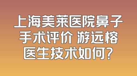 上海美莱医院鼻子手术评价 游远榕医生技术如何？