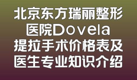 北京东方瑞丽整形医院Dovela提拉手术价格表及医生专业知识介绍