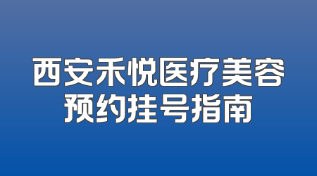 西安禾悦医疗美容预约挂号指南