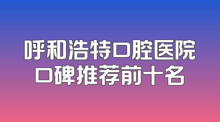 呼和浩特口腔医院口碑推荐前十名