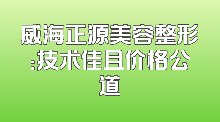 威海正源美容整形：技术佳且价格公道