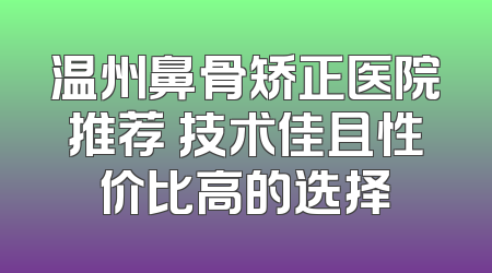 温州鼻骨矫正医院推荐 技术佳且性价比高的选择