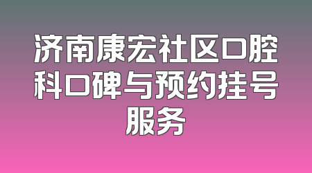 济南康宏社区口腔科口碑与预约挂号服务