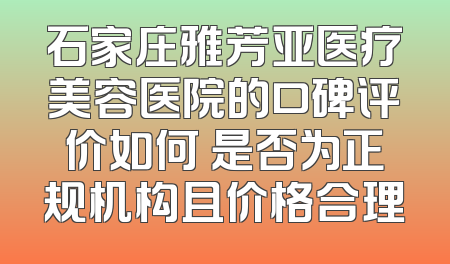 石家庄雅芳亚医疗美容医院的口碑评价如何 是否为正规机构且价格合理