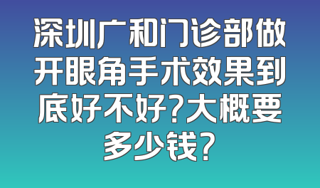 深圳广和门诊部做开眼角手术效果到底好不好？大概要多少钱？