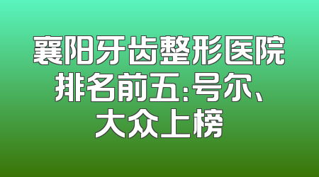 襄阳牙齿整形医院排名前五：号尔、大众上榜