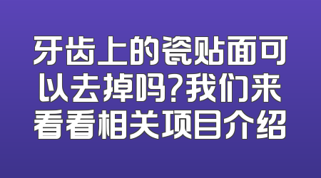 牙齿上的瓷贴面可以去掉吗？我们来看看相关项目介绍