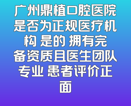 广州鼎植口腔医院是否为正规医疗机构 是的 拥有完备资质且医生团队专业 患者评价正面