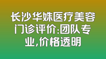 长沙华姝医疗美容门诊评价：团队专业，价格透明