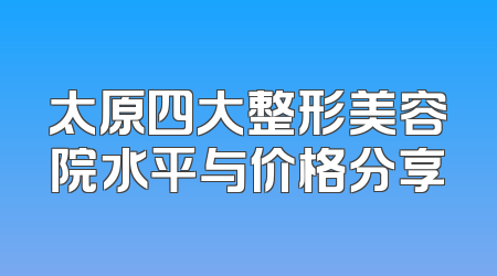 太原四大整形美容院水平与价格分享
