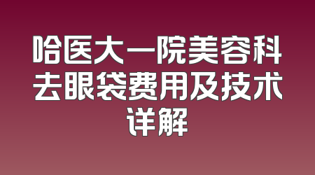 哈医大一院美容科去眼袋费用及技术详解