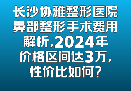 长沙协雅整形医院鼻部整形手术费用解析，2024年价格区间达3万，性价比如何？