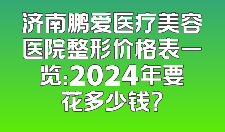 济南鹏爱医疗美容医院整形价格表一览：2024年要花多少钱？