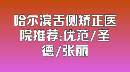 哈尔滨舌侧矫正医院推荐：优范/圣德/张丽