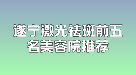 遂宁激光祛斑前五名美容院推荐