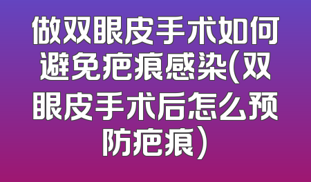 做双眼皮手术如何避免疤痕感染(双眼皮手术后怎么预防疤痕)