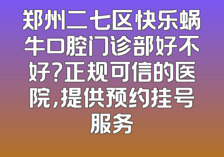 郑州二七区快乐蜗牛口腔门诊部好不好？正规可信的医院，提供预约挂号服务