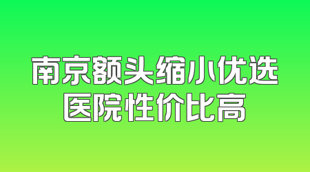 南京额头缩小优选医院性价比高