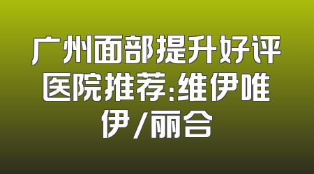 广州面部提升好评医院推荐：维伊唯伊/丽合