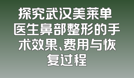 探究武汉美莱单喆医生鼻部整形的手术效果、费用与恢复过程