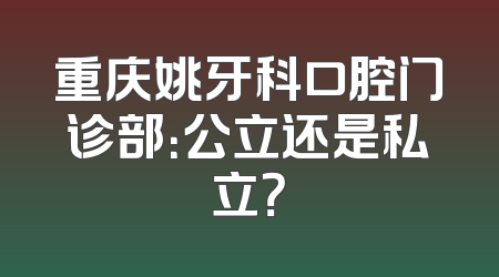 重庆姚牙科口腔门诊部：公立还是私立？