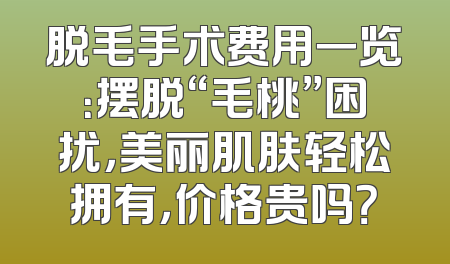 脱毛手术费用一览：摆脱“毛桃”困扰，美丽肌肤轻松拥有，价格贵吗？